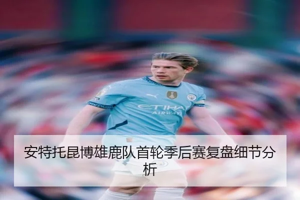 安特托昆博雄鹿队首轮季后赛复盘细节分析